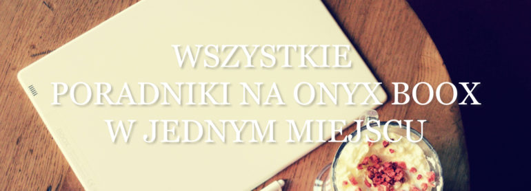 Wszystkie PORADNIKI NA ONYX BOOX w jednym miejscu [lista artykułów]