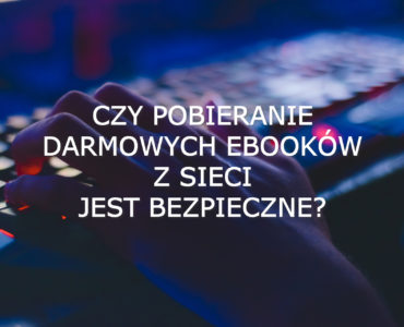 Czy pobieranie darmowych ebooków z sieci jest bezpieczne?